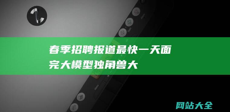 春季招聘报道最快一天面完大模型独角兽大