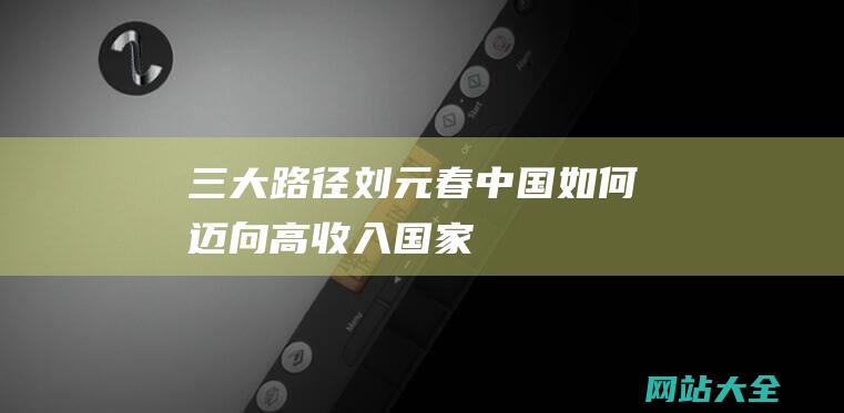 三大路径！-刘元春-中国如何迈向高收入国家