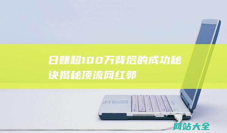 日赚超100万背后的成功秘诀揭秘顶流网红郭