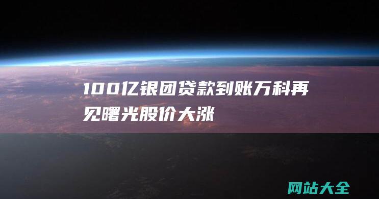 100亿银团贷款到账-万科再见曙光-股价大涨超3成重回千亿市值