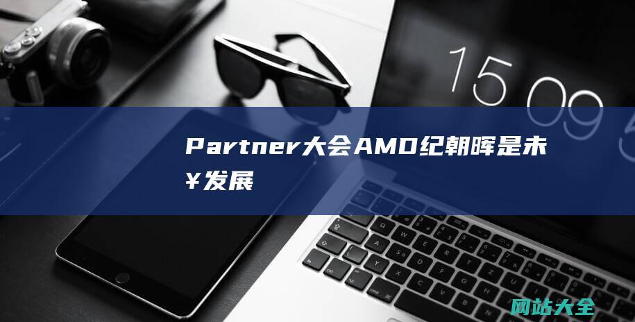 Partner大会AMD纪朝晖是未来发展