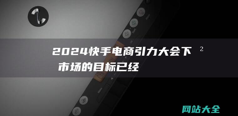 2024快手电商引力大会-下沉市场的目标已经明确-最前线-但结果尚待检验