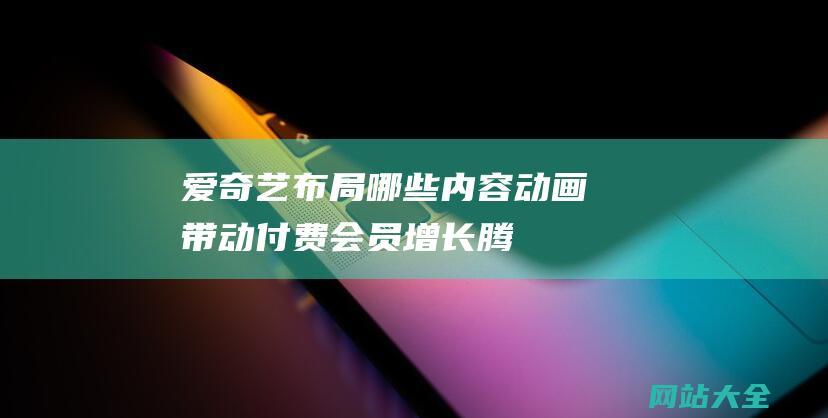 爱奇艺布局哪些内容-动画带动付费会员增长-腾讯-优酷