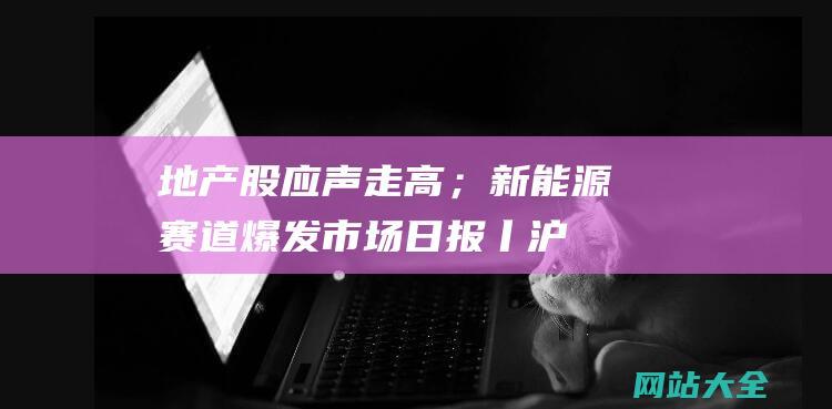 地产股应声走高；新能源赛道爆发-市场日报丨沪指涨0.83%再创年内新高！杭州出台楼市新政-锂电池走强；航运板块集体拉升