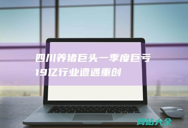 四川养猪巨头一季度巨亏19亿行业遭遇重创