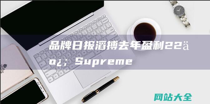 品牌日报滔搏去年盈利22亿；Supreme