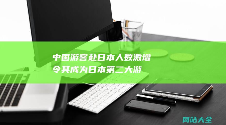 中国游客赴日本人数激增-令其成为日本第二大游客来源地的原因是什么