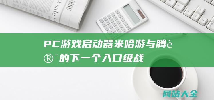 PC游戏启动器-米哈游与腾讯的下一个入口级战争