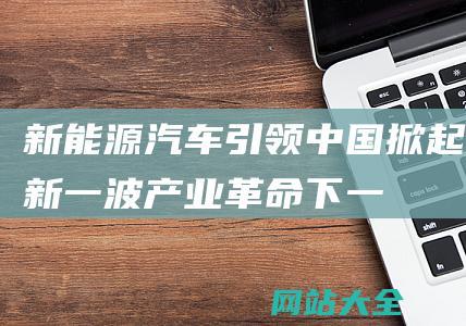 新能源汽车引领-中国掀起新一波产业革命-下一个王炸即将横空出世