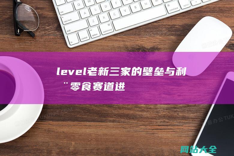 level老新三家的壁垒与利器零食赛道进