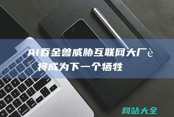 AI吞金兽威胁互联网大厂谁将成为下一个牺牲