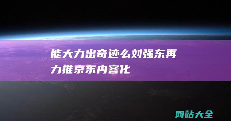 能大力出奇迹么刘强东再力推京东内容化