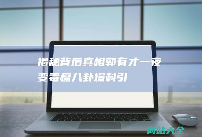 揭秘背后真相郭有才一夜变毒瘤八卦爆料引