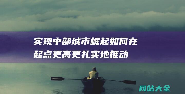 实现中部城市崛起-如何在起点更高更扎实地推动