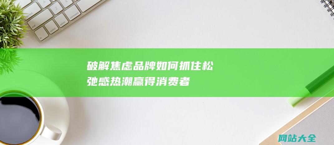 破解焦虑品牌如何抓住松弛感热潮赢得消费者