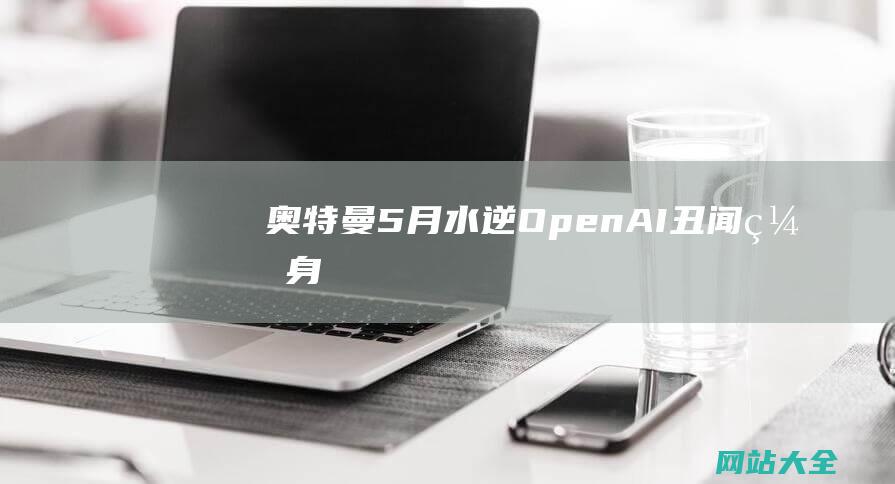 奥特曼5月水逆-OpenAI丑闻缠身