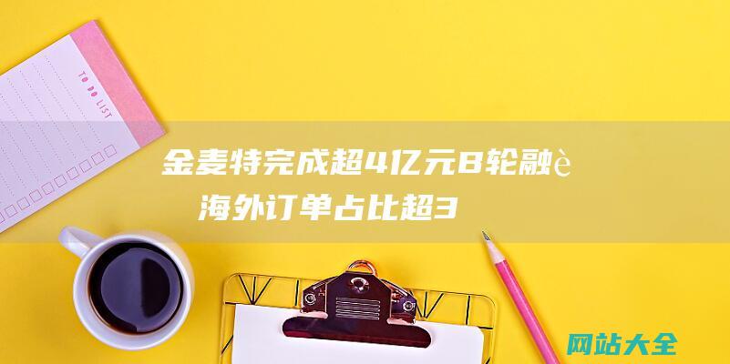 金麦特完成超4亿元B轮融资-海外订单占比超30%