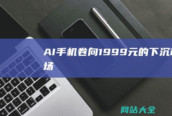 AI手机卷向1999元的下沉市场