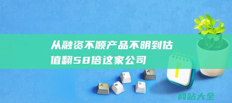 从融资不顺产品不明到估值翻58倍这家公司