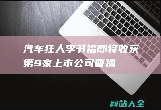 汽车狂人李书福即将收获第9家上市公司曹操