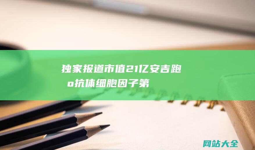 独家报道市值21亿安吉跑出抗体细胞因子第