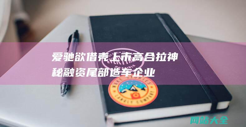 爱驰欲借壳上市高合拉神秘融资尾部造车企业