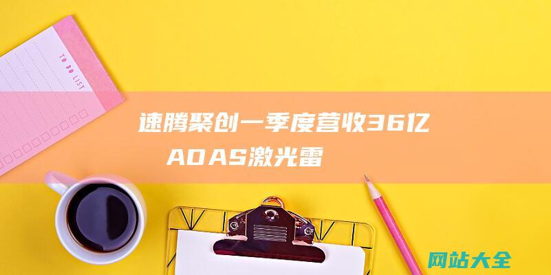 速腾聚创一季度营收3.6亿元-ADAS激光雷达占比85%