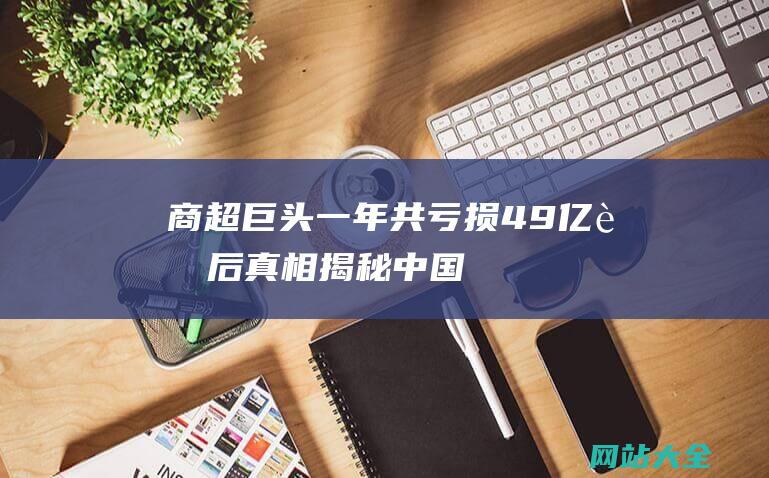 商超巨头一年共亏损49亿-背后真相揭秘-中国零售市场现状解析