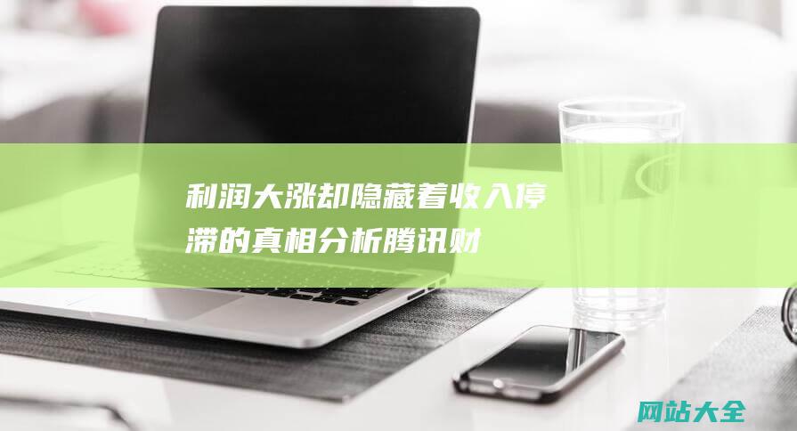 利润大涨却隐藏着收入停滞的真相-分析-腾讯财报曝光