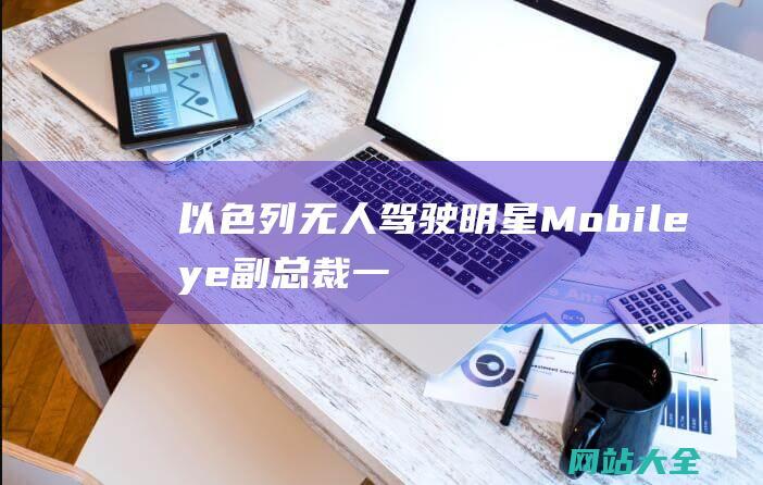 以色列无人驾驶明星Mobileye副总裁-一些中国车商为降本-安全性几乎触底