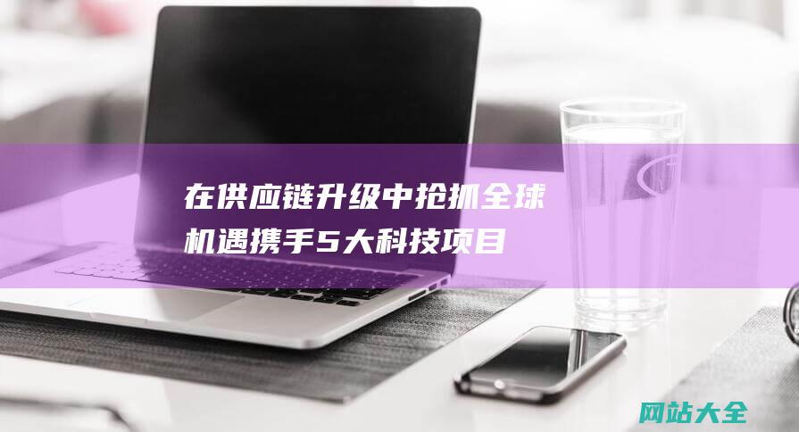 在供应链升级中抢抓全球机遇携手5大科技项目