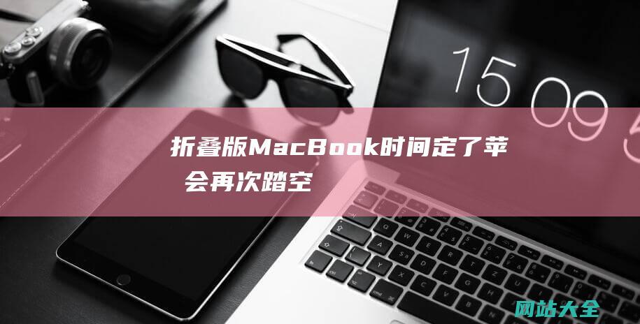 折叠版MacBook时间定了！苹果会再次踏空吗