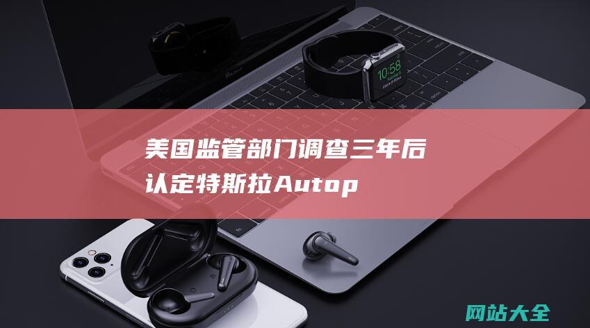 美国监管部门调查三年后认定-特斯拉Autopilot存在问题