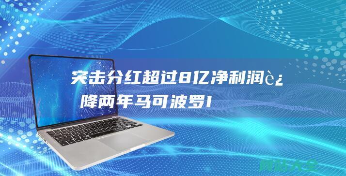 突击分红超过8亿净利润连降两年马可波罗I