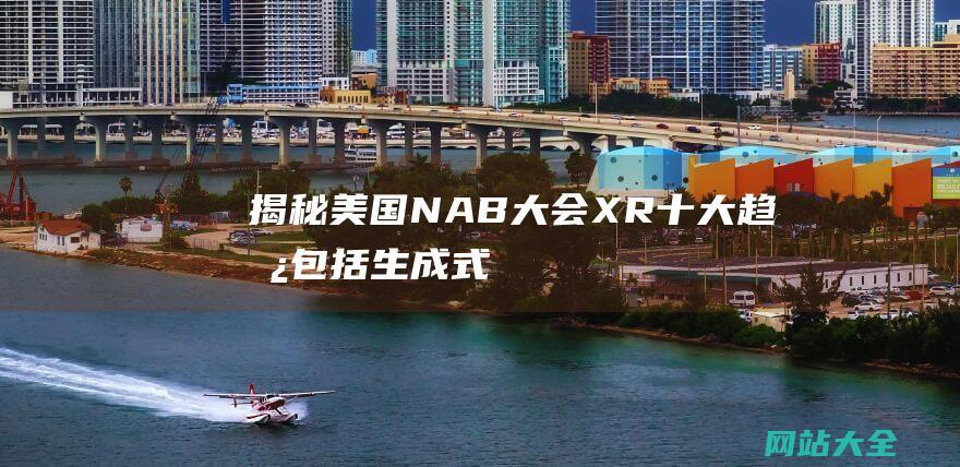 揭秘美国NAB大会-XR-十大趋势包括生成式AI-软件定义-创作者经济等