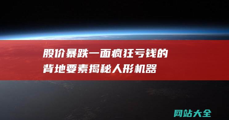 股价暴跌一面疯狂亏钱的背地要素揭秘-人形机器人第一股