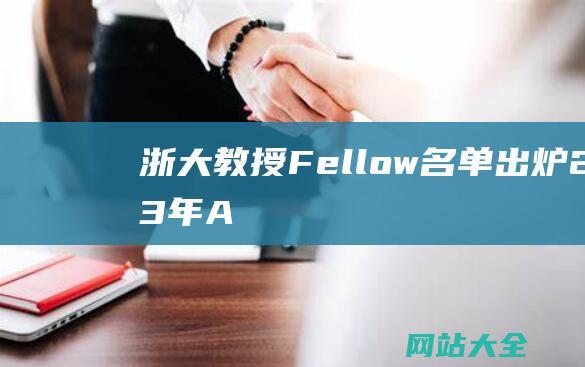 浙大教授Fellow名单出炉2023年A