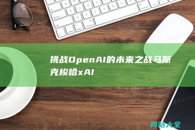 挑战OpenAI的未来之战马斯克梭哈xAI