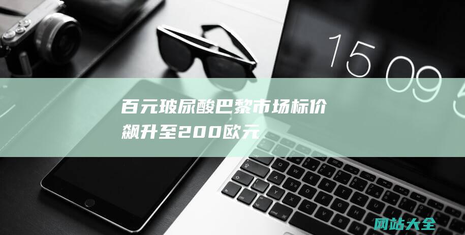 百元玻尿酸-巴黎市场标价飙升至200欧元