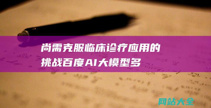 尚需克服临床诊疗应用的挑战-百度AI大模型多场景赋能医疗