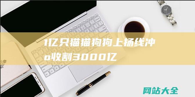 1亿只猫猫狗狗上扬线冲刺收割3000亿