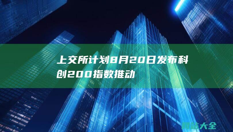 上交所计划8月20日发布科创200指数推动