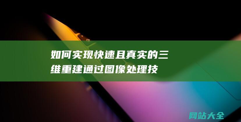 如何实现快速且真实的三维重建-通过图像处理技术揭示关键答案