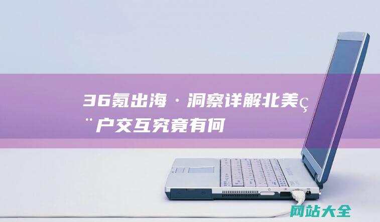 36氪出海·洞察-详解-北美用户交互究竟有何特殊之处