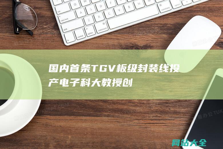 国内首条TGV板级封装线投产电子科大教授创