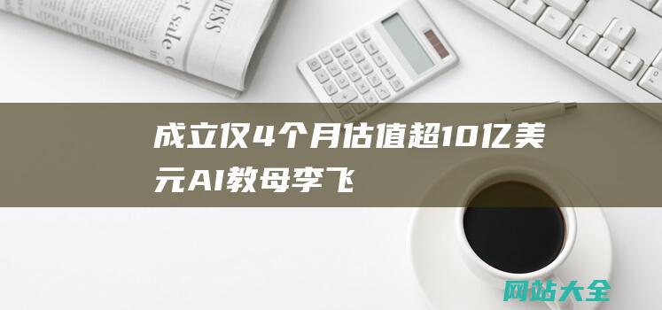 成立仅4个月-估值超10亿美元！AI教母李飞飞的新公司大胆进军空间智能领域