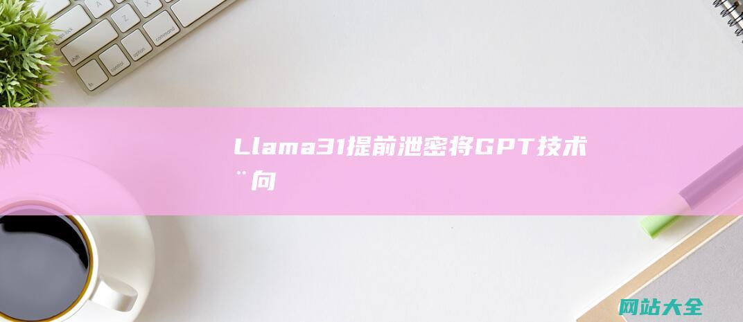 Llama31提前泄密将GPT技术推向