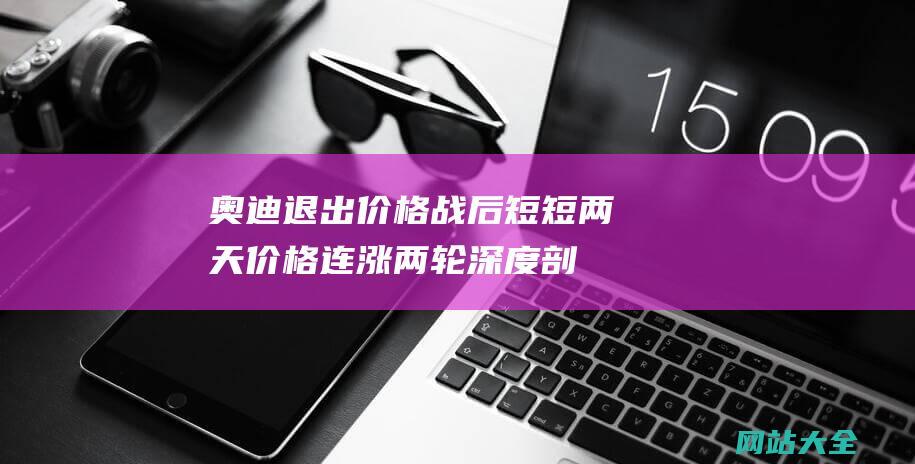 奥迪退出价格战后短短两天价格连涨两轮深度剖