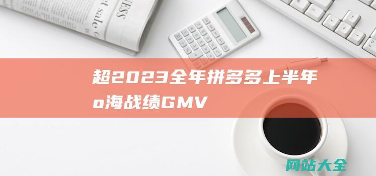 超2023全年拼多多上半年出海战绩GMV