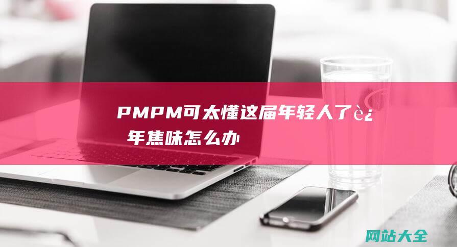 PMPM可太懂这届年轻人了-过年焦味怎么办